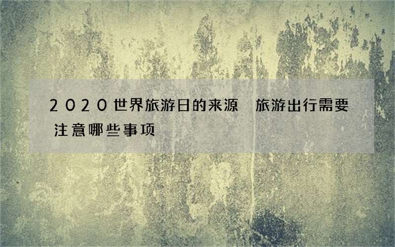 2020世界旅游日的来源 旅游出行需要注意哪些事项